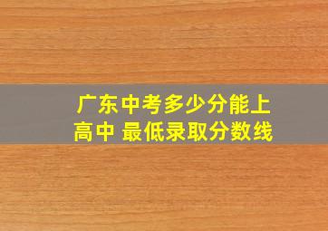 广东中考多少分能上高中 最低录取分数线